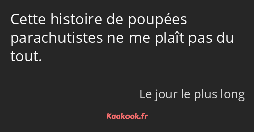 Cette histoire de poupées parachutistes ne me plaît pas du tout.