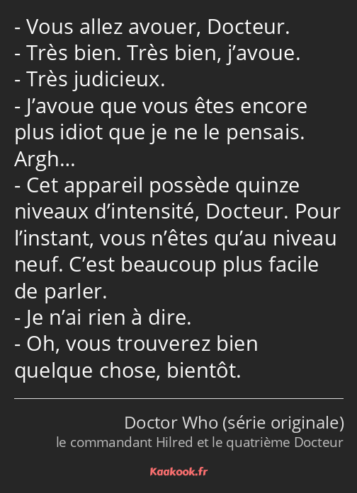 Vous allez avouer, Docteur. Très bien. Très bien, j’avoue. Très judicieux. J’avoue que vous êtes…