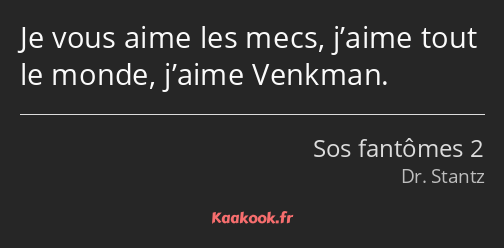 Je vous aime les mecs, j’aime tout le monde, j’aime Venkman.