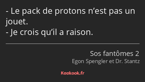 Le pack de protons n’est pas un jouet. Je crois qu’il a raison.