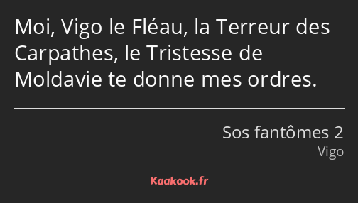 Moi, Vigo le Fléau, la Terreur des Carpathes, le Tristesse de Moldavie te donne mes ordres.
