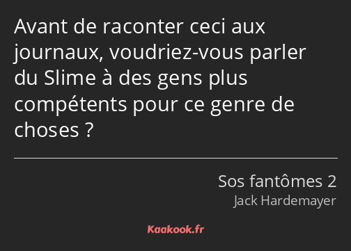 Avant de raconter ceci aux journaux, voudriez-vous parler du Slime à des gens plus compétents pour…