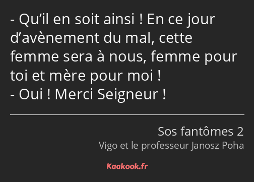 Qu’il en soit ainsi ! En ce jour d’avènement du mal, cette femme sera à nous, femme pour toi et…
