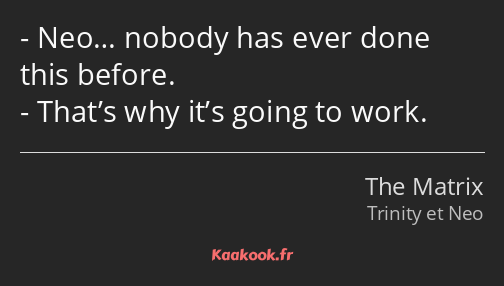 Neo… nobody has ever done this before. That’s why it’s going to work.