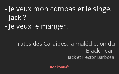 Je veux mon compas et le singe. Jack ? Je veux le manger.