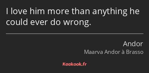 I love him more than anything he could ever do wrong.