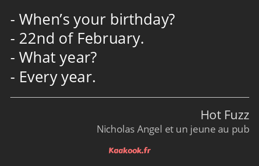 When’s your birthday? 22nd of February. What year? Every year.