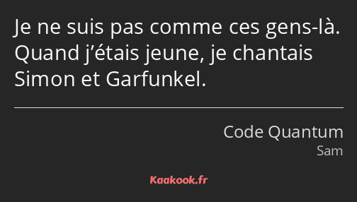 Je ne suis pas comme ces gens-là. Quand j’étais jeune, je chantais Simon et Garfunkel.
