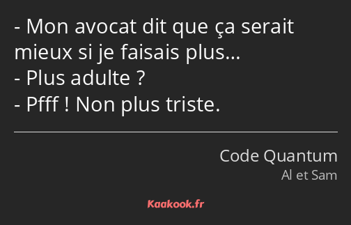 Mon avocat dit que ça serait mieux si je faisais plus… Plus adulte ? Pfff ! Non plus triste.