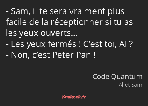 Sam, il te sera vraiment plus facile de la réceptionner si tu as les yeux ouverts… Les yeux fermés…