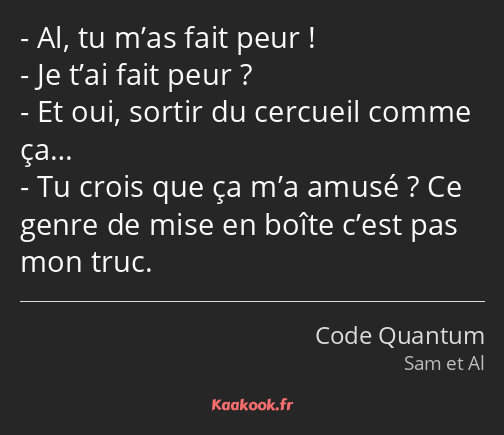 Al, tu m’as fait peur ! Je t’ai fait peur ? Et oui, sortir du cercueil comme ça… Tu crois que ça…