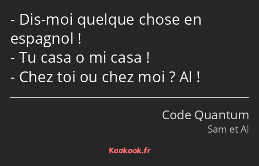 Dis-moi quelque chose en espagnol ! Tu casa o mi casa ! Chez toi ou chez moi ? Al !