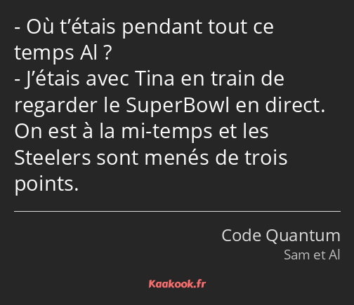 Où t’étais pendant tout ce temps Al ? J’étais avec Tina en train de regarder le SuperBowl en direct…