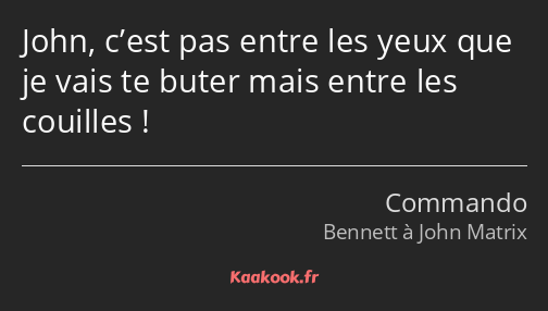 John, c’est pas entre les yeux que je vais te buter mais entre les couilles !