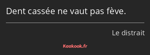 Dent cassée ne vaut pas fève.