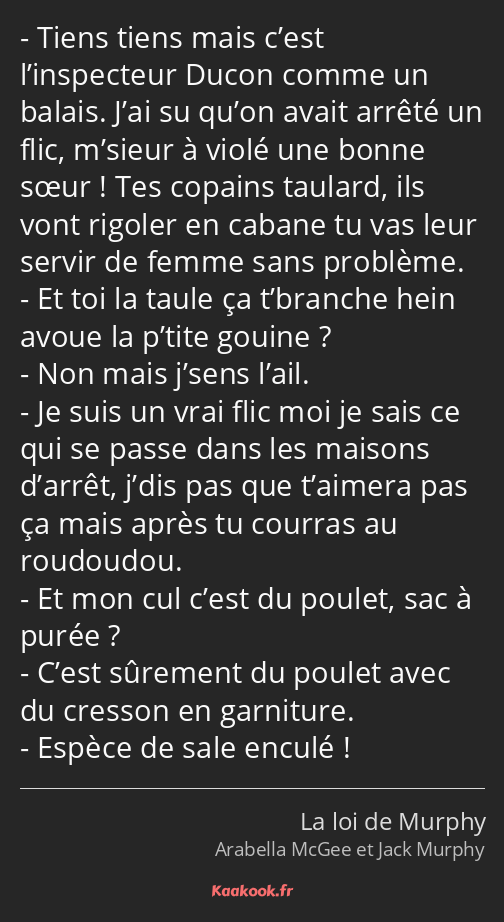 Tiens tiens mais c’est l’inspecteur Ducon comme un balais. J’ai su qu’on avait arrêté un flic…