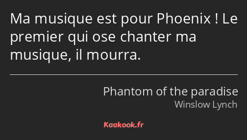Ma musique est pour Phoenix ! Le premier qui ose chanter ma musique, il mourra.