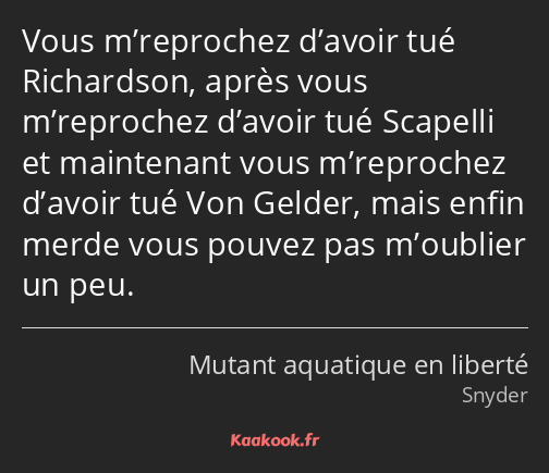 Vous m’reprochez d’avoir tué Richardson, après vous m’reprochez d’avoir tué Scapelli et maintenant…