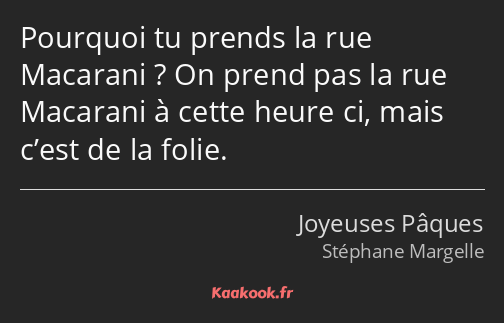 Pourquoi tu prends la rue Macarani ? On prend pas la rue Macarani à cette heure ci, mais c’est de…