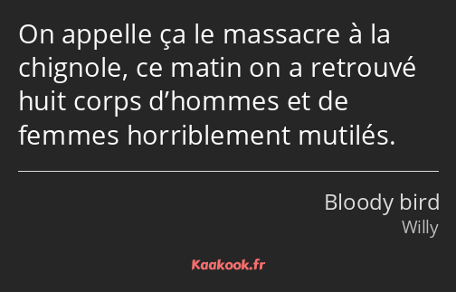 On appelle ça le massacre à la chignole, ce matin on a retrouvé huit corps d’hommes et de femmes…