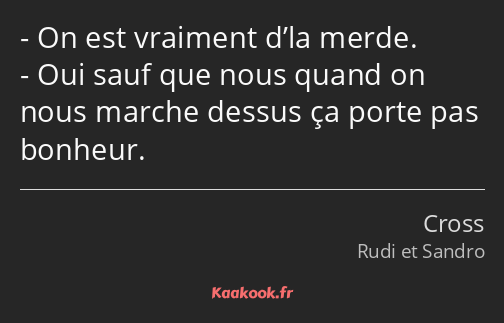 On est vraiment d’la merde. Oui sauf que nous quand on nous marche dessus ça porte pas bonheur.