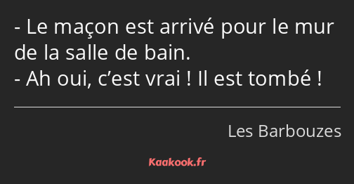 Le maçon est arrivé pour le mur de la salle de bain. Ah oui, c’est vrai ! Il est tombé !