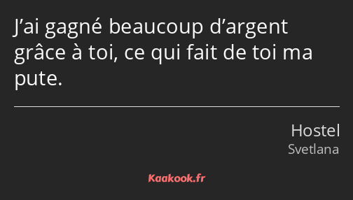 J’ai gagné beaucoup d’argent grâce à toi, ce qui fait de toi ma pute.