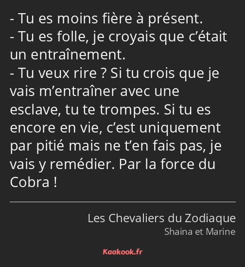 Tu es moins fière à présent. Tu es folle, je croyais que c’était un entraînement. Tu veux rire ? Si…