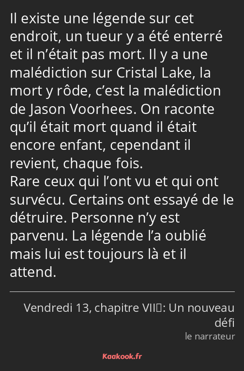 Il existe une légende sur cet endroit, un tueur y a été enterré et il n’était pas mort. Il y a une…