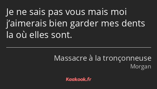 Je ne sais pas vous mais moi j’aimerais bien garder mes dents la où elles sont.
