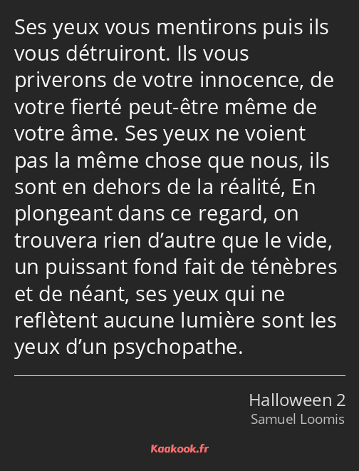 Ses yeux vous mentirons puis ils vous détruiront. Ils vous priverons de votre innocence, de votre…
