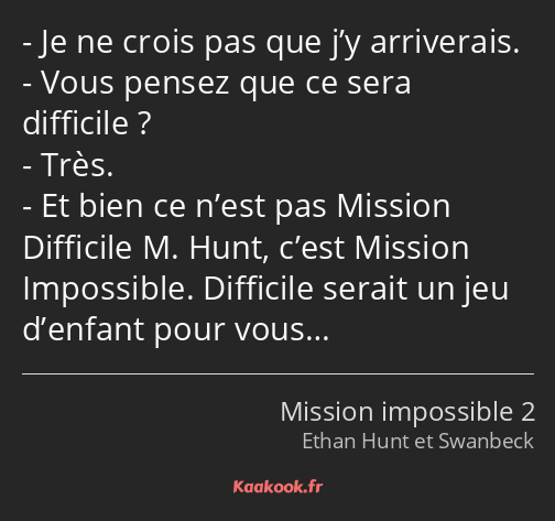 Je ne crois pas que j’y arriverais. Vous pensez que ce sera difficile ? Très. Et bien ce n’est pas…