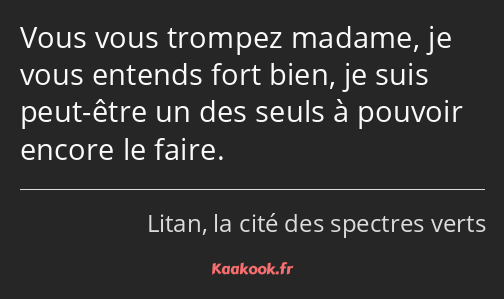 Vous vous trompez madame, je vous entends fort bien, je suis peut-être un des seuls à pouvoir…