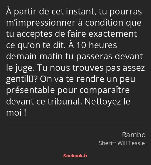 À partir de cet instant, tu pourras m’impressionner à condition que tu acceptes de faire exactement…