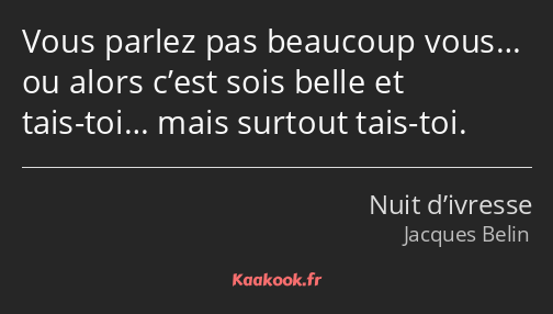 Vous parlez pas beaucoup vous… ou alors c’est sois belle et tais-toi… mais surtout tais-toi.