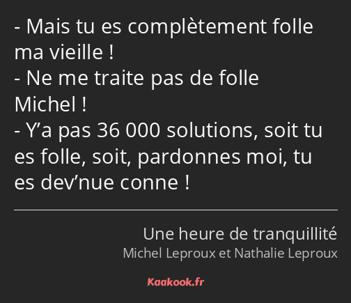Mais tu es complètement folle ma vieille ! Ne me traite pas de folle Michel ! Y’a pas 36 000…