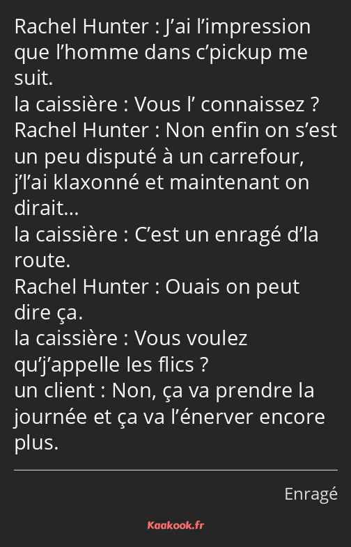 J’ai l’impression que l’homme dans c’pickup me suit. Vous l’ connaissez ? Non enfin on s’est un peu…