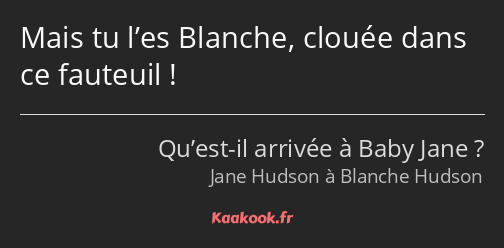 Mais tu l’es Blanche, clouée dans ce fauteuil !