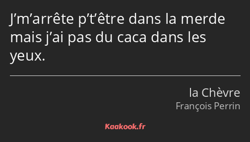 J’m’arrête p’t’être dans la merde mais j’ai pas du caca dans les yeux.