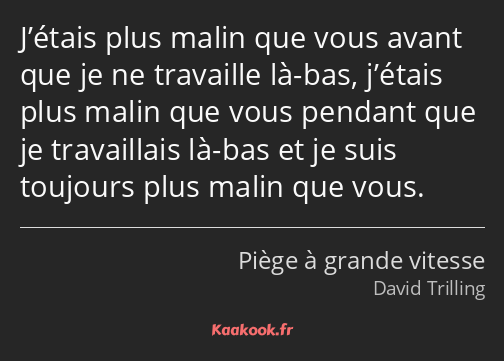 J’étais plus malin que vous avant que je ne travaille là-bas, j’étais plus malin que vous pendant…