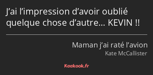 J’ai l’impression d’avoir oublié quelque chose d’autre… KEVIN !!