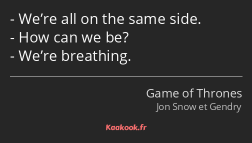 We’re all on the same side. How can we be? We’re breathing.