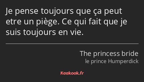 Je pense toujours que ça peut etre un piège. Ce qui fait que je suis toujours en vie.