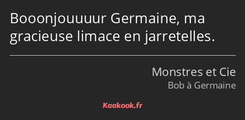 Booonjouuuur Germaine, ma gracieuse limace en jarretelles.