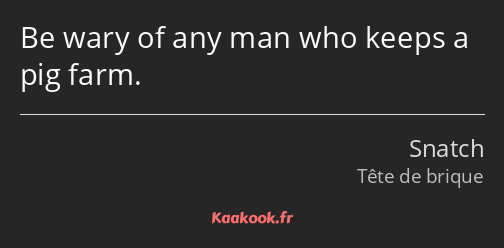 Be wary of any man who keeps a pig farm.