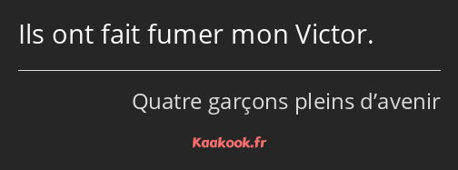 Ils ont fait fumer mon Victor.