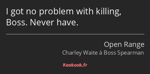 I got no problem with killing, Boss. Never have.