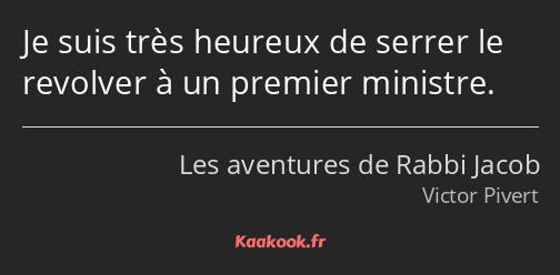 Je suis très heureux de serrer le revolver à un premier ministre.