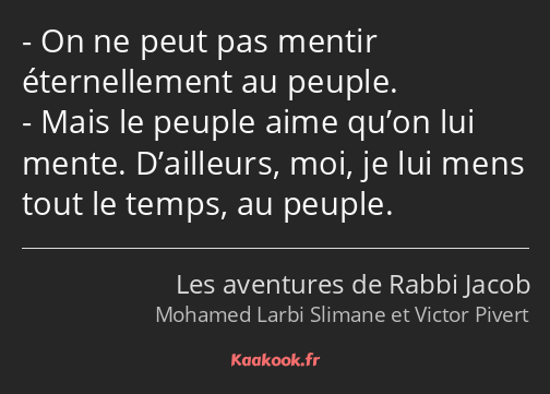 On ne peut pas mentir éternellement au peuple. Mais le peuple aime qu’on lui mente. D’ailleurs, moi…