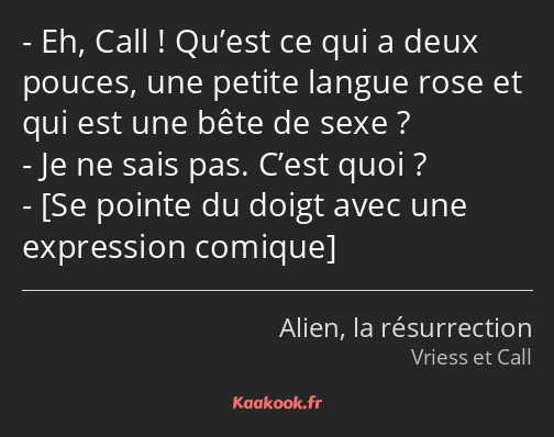 Eh, Call ! Qu’est ce qui a deux pouces, une petite langue rose et qui est une bête de sexe ? Je ne…